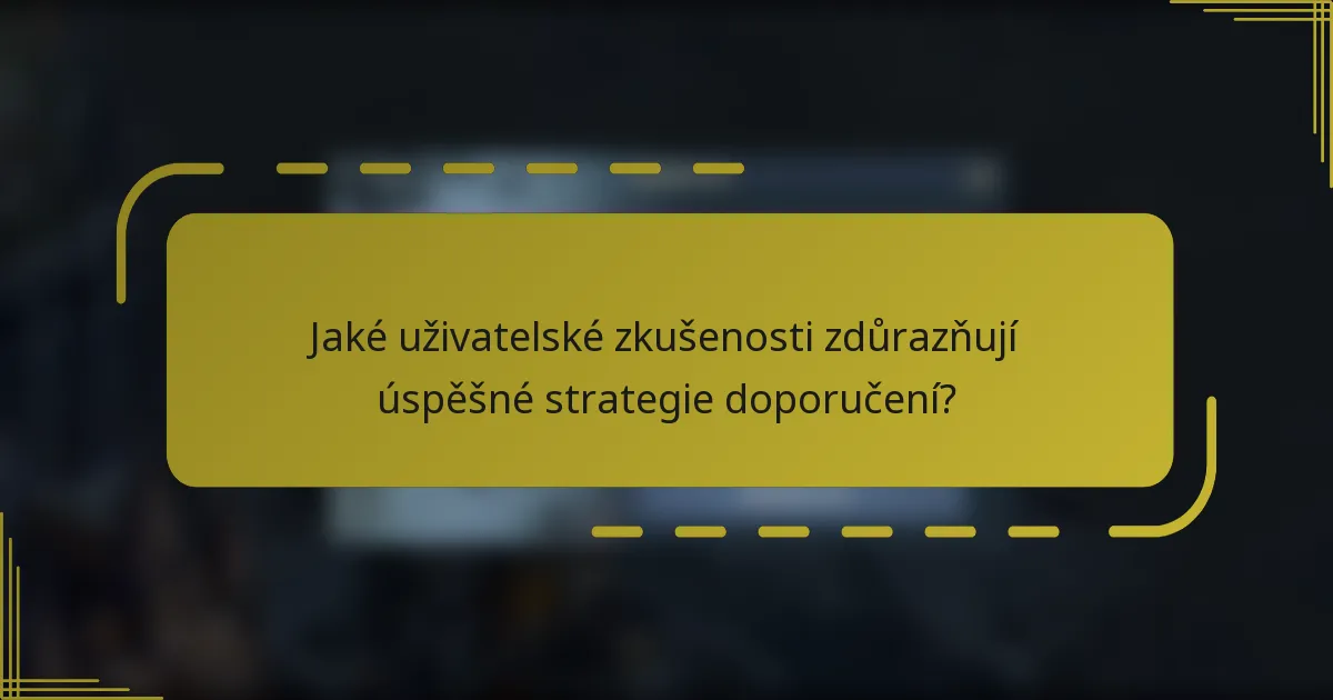 Jaké uživatelské zkušenosti zdůrazňují úspěšné strategie doporučení?